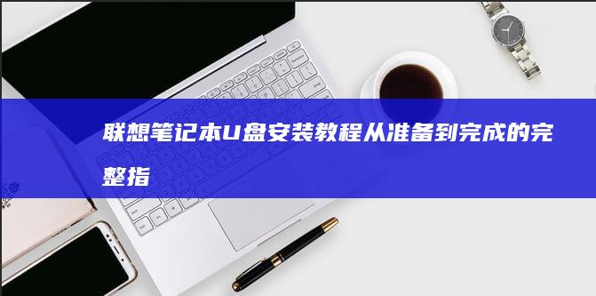 联想笔记本U盘安装教程：从准备到完成的完整指南 (联想笔记本u盘启动)