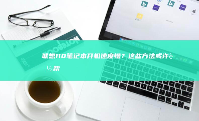 联想110笔记本开机速度慢？这些方法或许能帮到你 (联想110笔记本配置详细参数)