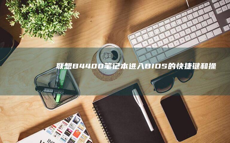 联想B4400笔记本进入BIOS的快捷键和操作指南 (联想b4400s笔记本配置)