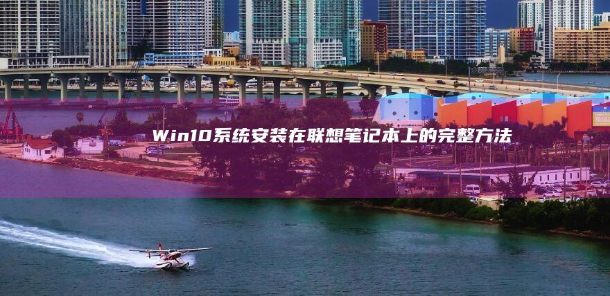 Win10系统安装在联想笔记本上的完整方法 (win10系统)
