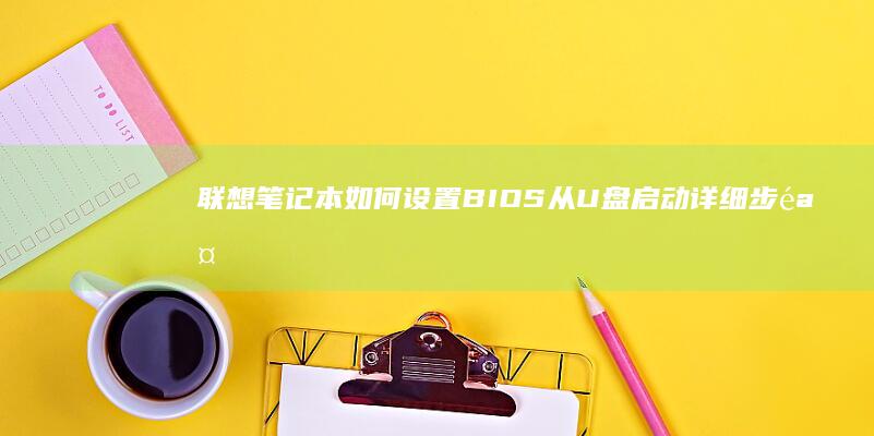 联想笔记本如何设置BIOS从U盘启动详细步骤指南 (联想笔记本如何恢复出厂设置)