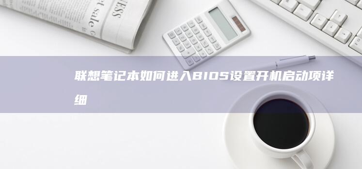 联想笔记本如何进入BIOS设置开机启动项详细教程 (联想笔记本如何恢复出厂设置)