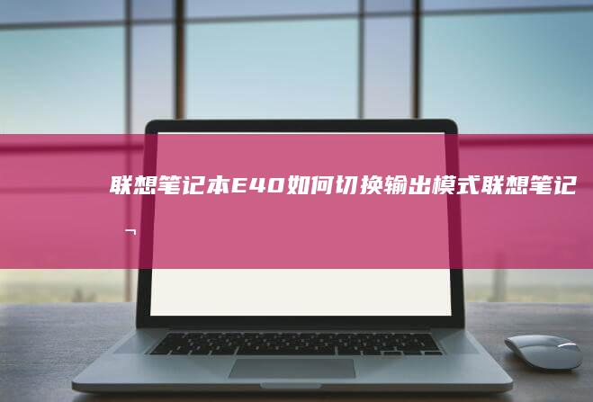 联想笔记本E40如何切换输出模式 (联想笔记本e40配置参数)