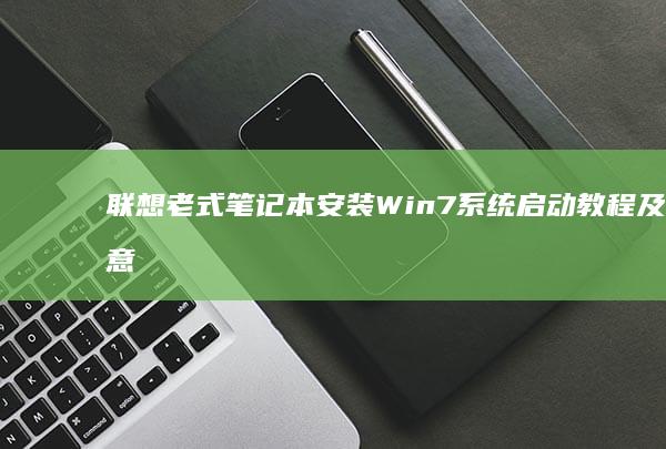 联想老式笔记本安装Win7系统启动教程及注意事项详解 (联想老式笔记本怎么连接wifi)
