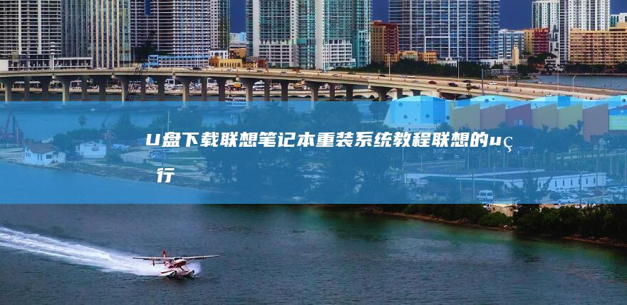 U盘下载联想笔记本重装系统教程 (联想的u盘行吗)