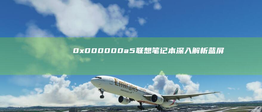 0x000000a5 联想笔记本：深入解析蓝屏错误代码及解决方案 (0x0000007b)