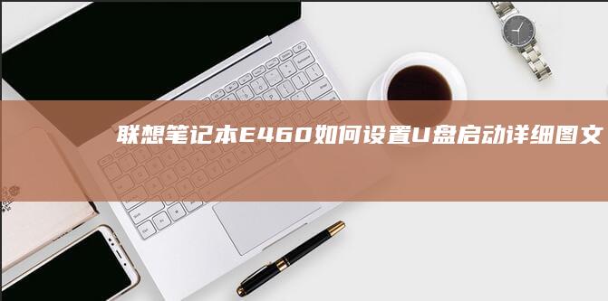 联想笔记本E460如何设置U盘启动详细图文教程 (联想笔记本e40配置参数)