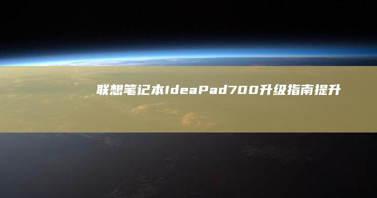 联想笔记本IdeaPad 700升级指南：提升性能与体验的全方位解析 (联想笔记本i5和i7有什么区别)