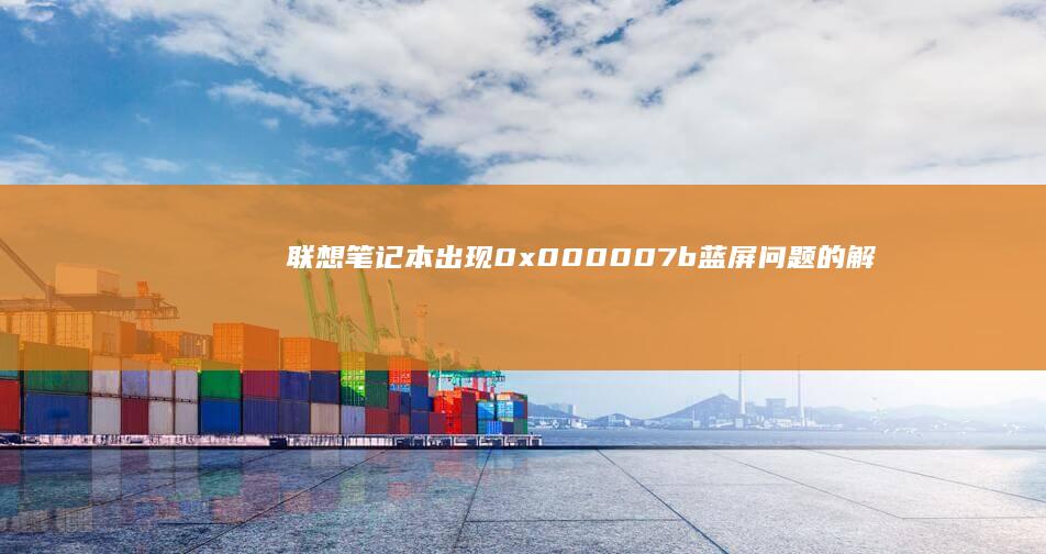 联想笔记本出现0x000007b蓝屏问题的解决方法与原因分析 (联想笔记本出现boot menu怎么解决)