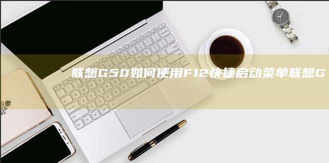 联想G50如何使用F12快捷启动菜单 (联想G50如何设置u盘第一启动项)