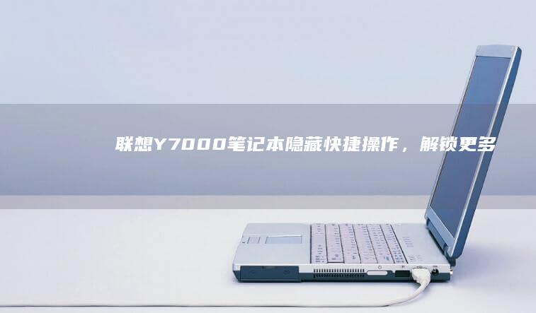 联想Y7000笔记本隐藏快捷操作，解锁更多功能与便利 (联想y700四代)