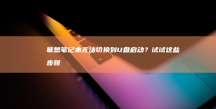 联想笔记本无法切换到U盘启动？试试这些步骤！ (联想笔记本无法开机)