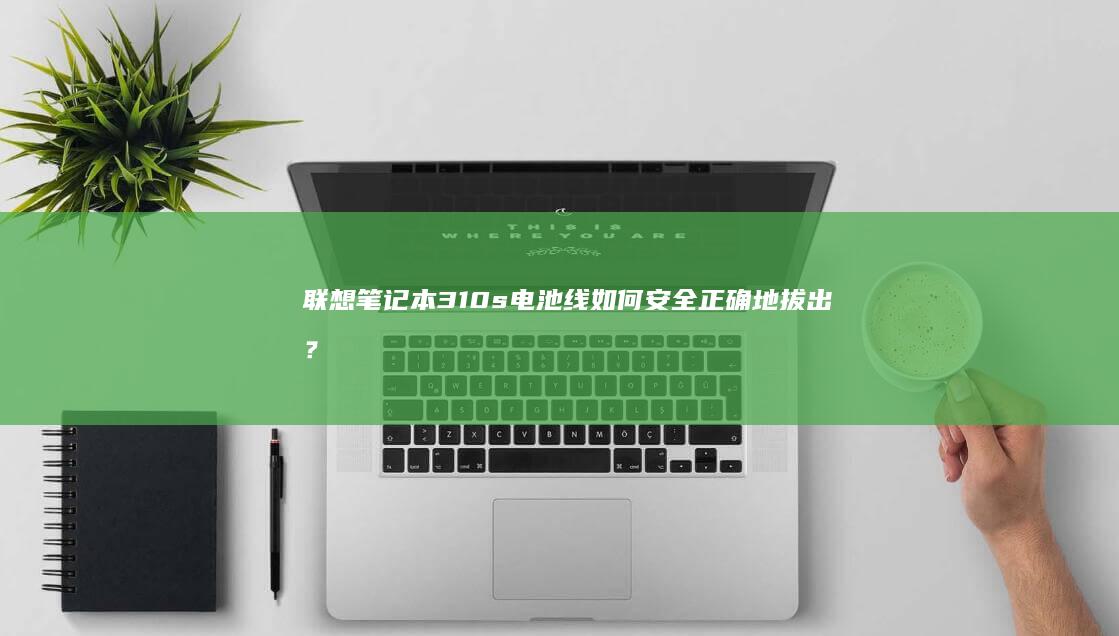 联想笔记本310s电池线如何安全正确地拔出？详细步骤全解析 (联想笔记本300-15ISK)
