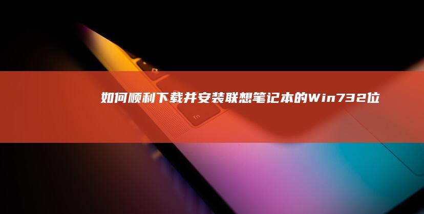 如何顺利下载并安装联想笔记本的Win7 32位系统 (怎样操作下载)