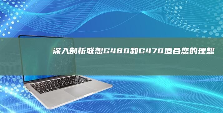 深入剖析联想G480和G470：适合您的理想选择 (深入剖析联想和想象)