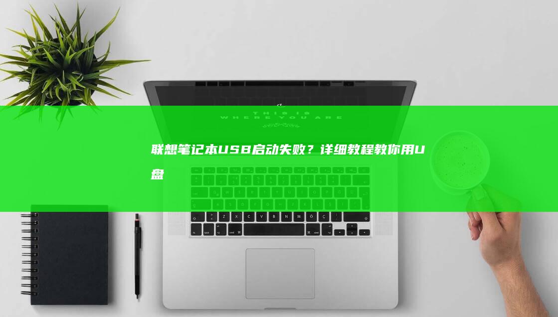 联想笔记本USB启动失败？详细教程教你用U盘装系统 (联想笔记本u盘启动按哪个键)