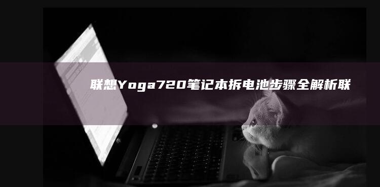联想Yoga 720笔记本拆电池步骤全解析 (联想yogaair14ai元启怎么样)