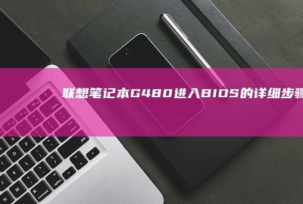 联想笔记本G480进入BIOS的详细步骤 (联想笔记本g50-70参数)