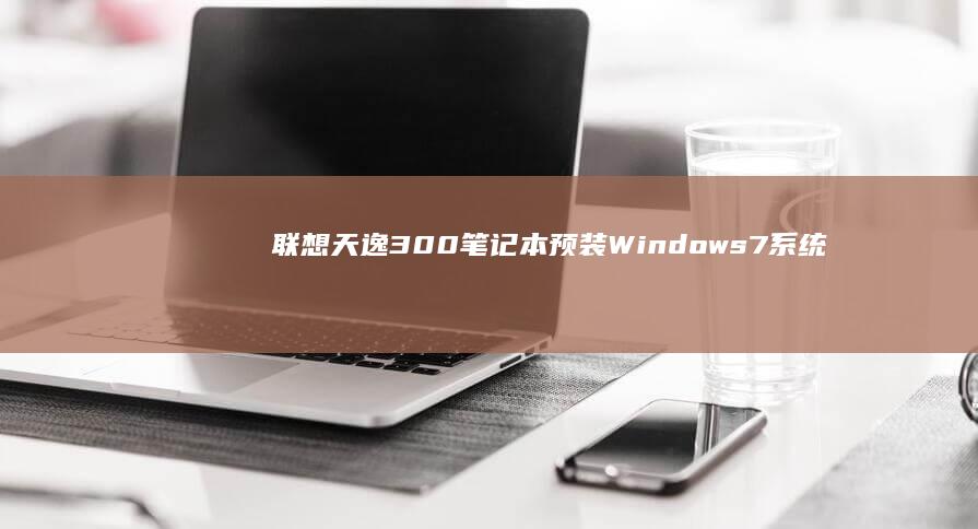 联想天逸300笔记本预装Windows 7系统全面评测 (联想天逸300-15isk)