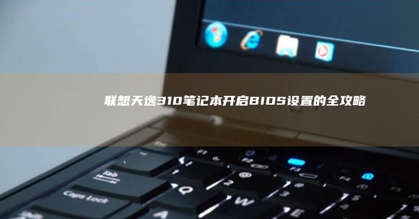 联想天逸310笔记本开启BIOS设置的全攻略 (联想天逸310-15IKB)