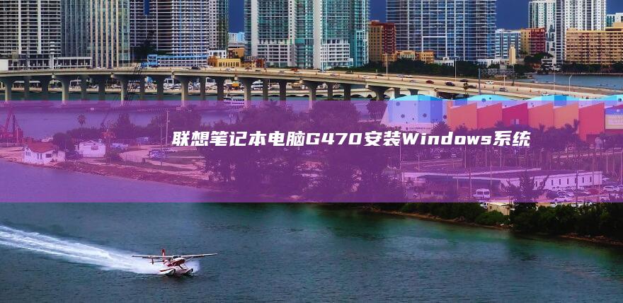 联想笔记本电脑G470安装Windows系统的详细步骤 (联想笔记本电脑售后维修服务网点)