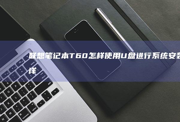 联想笔记本T60怎样使用U盘进行系统安装？详细步骤指南 (联想笔记本thinkbook)
