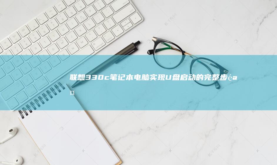 联想330c笔记本电脑实现U盘启动的完整步骤指南 (联想330c-15ikb)