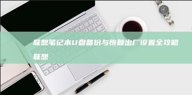 联想笔记本U盘备份与恢复出厂设置全攻略 (联想笔记本u盘启动)