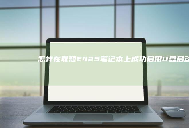 怎样在联想E425笔记本上成功启用U盘启动 (怎样在联想电脑上下载app软件并安装)