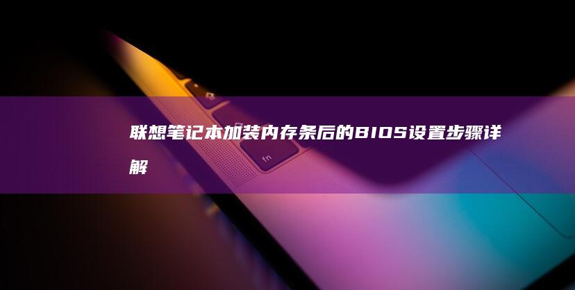 联想笔记本加装内存条后的BIOS设置步骤详解 (联想笔记本加装固态硬盘教程)