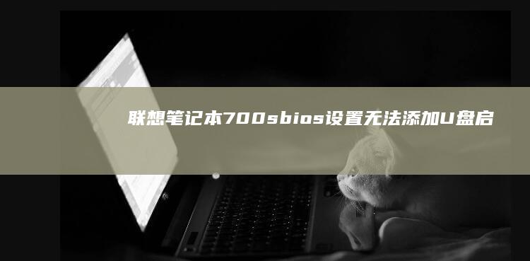联想笔记本700s bios设置无法添加U盘启动教程 (联想笔记本7000p)