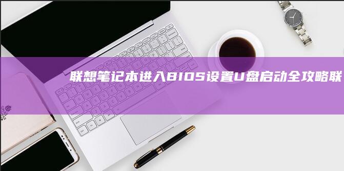 联想笔记本进入BIOS设置U盘启动全攻略 (联想笔记本进bios按什么键)