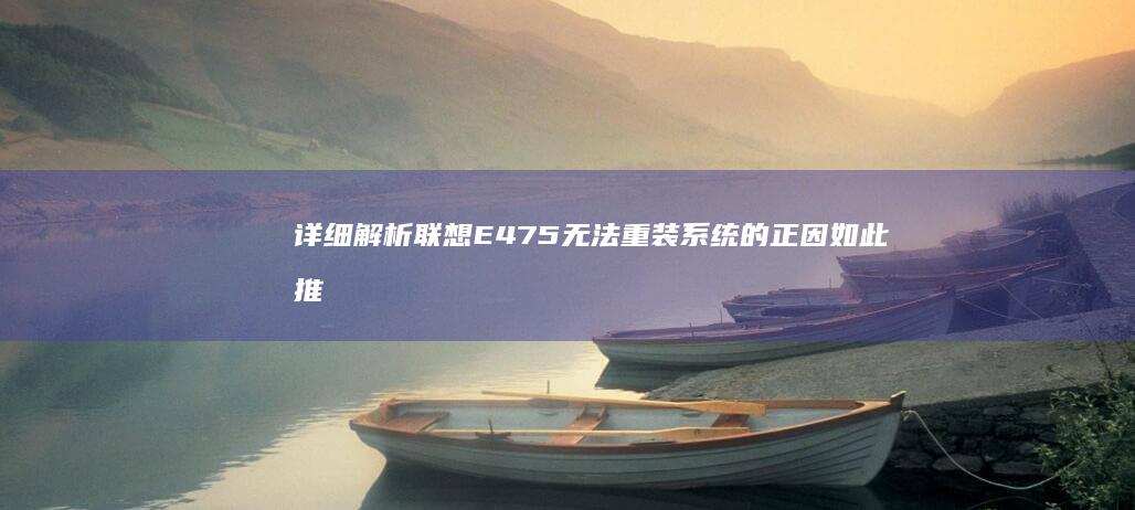 详细解析联想E475无法重装系统的正因如此推断障原因 (详细解析联想与想象)