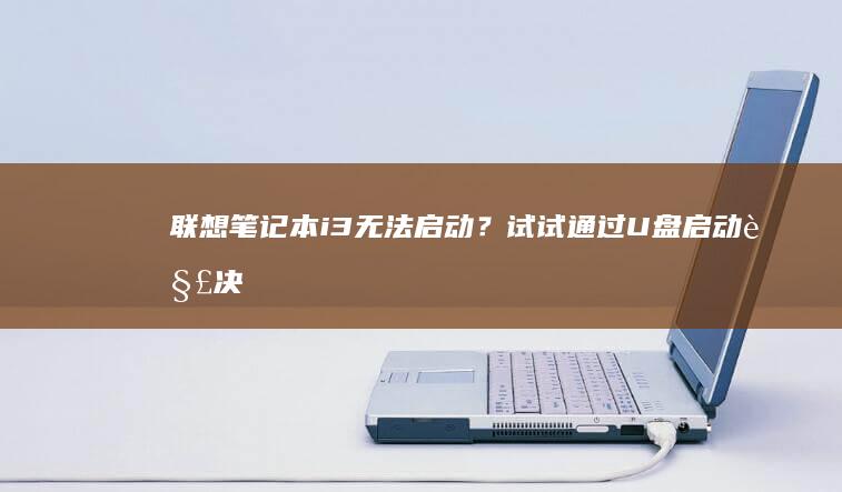 联想笔记本i3无法启动？试试通过U盘启动解决方法 (联想笔记本i5和i7有什么区别)