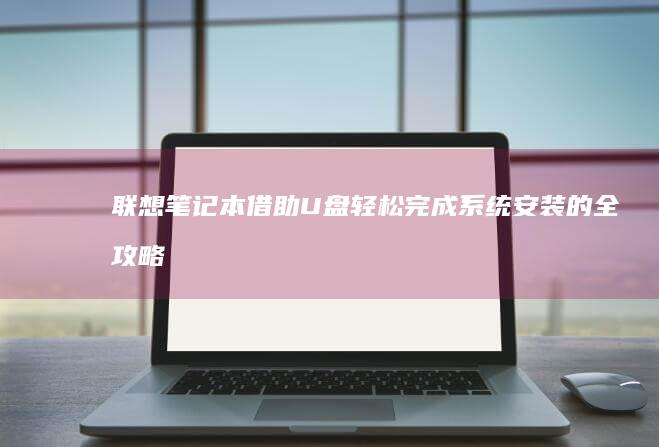 联想笔记本借助U盘轻松完成系统安装的全攻略 (联想笔记本怎样蹭网)