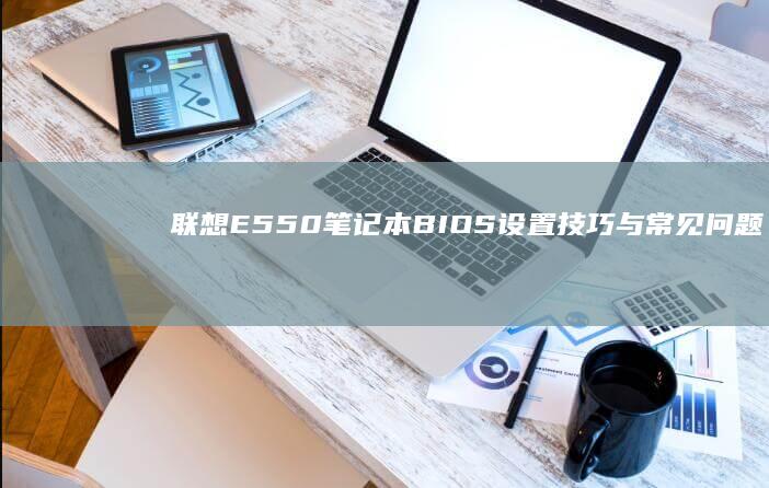 联想E550笔记本BIOS设置技巧与常见问题解答 (联想e550配置参数)