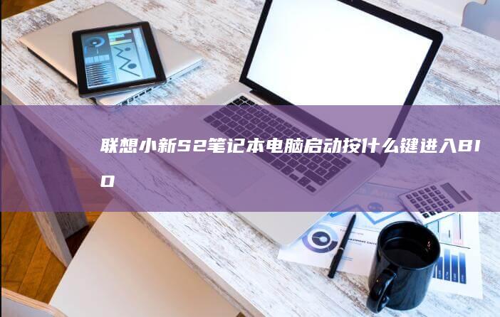 联想小新S2笔记本电脑启动按什么键进入BIOS？全攻略 (联想小新s2固态硬盘是什么型号)